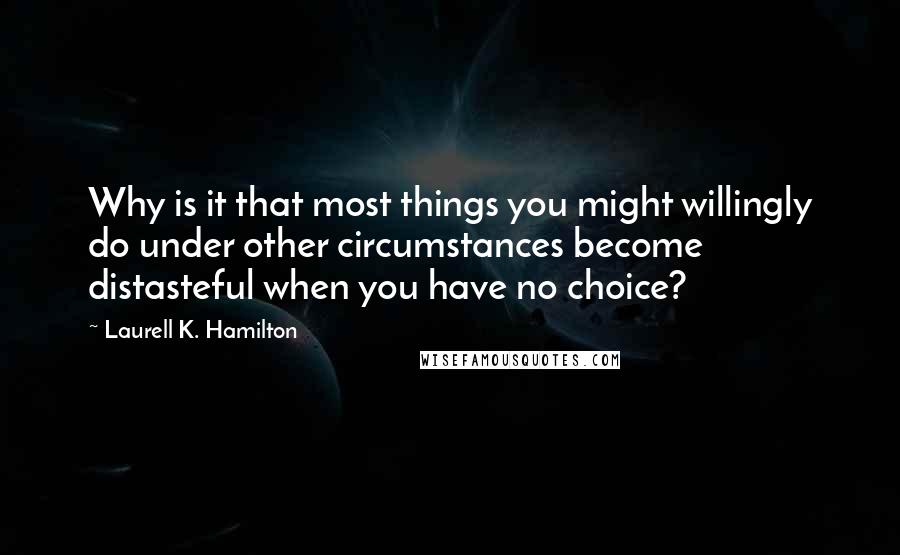 Laurell K. Hamilton Quotes: Why is it that most things you might willingly do under other circumstances become distasteful when you have no choice?