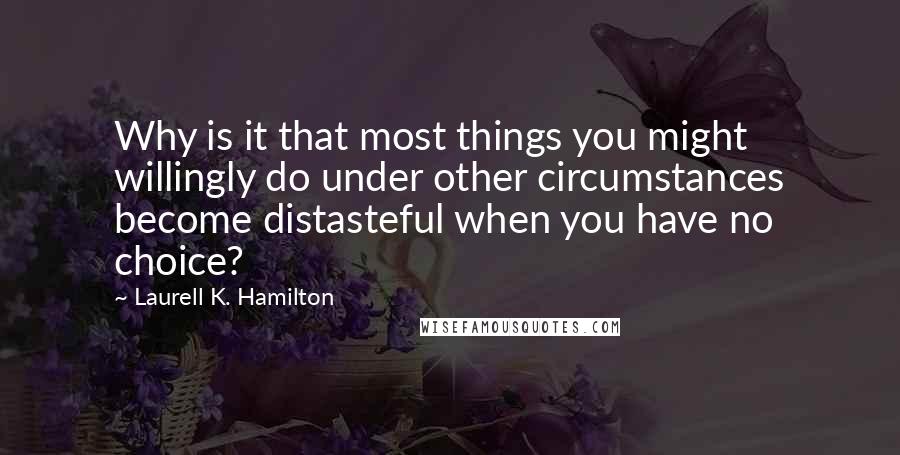 Laurell K. Hamilton Quotes: Why is it that most things you might willingly do under other circumstances become distasteful when you have no choice?