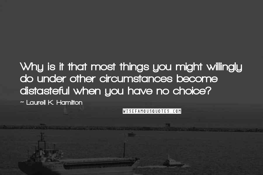 Laurell K. Hamilton Quotes: Why is it that most things you might willingly do under other circumstances become distasteful when you have no choice?