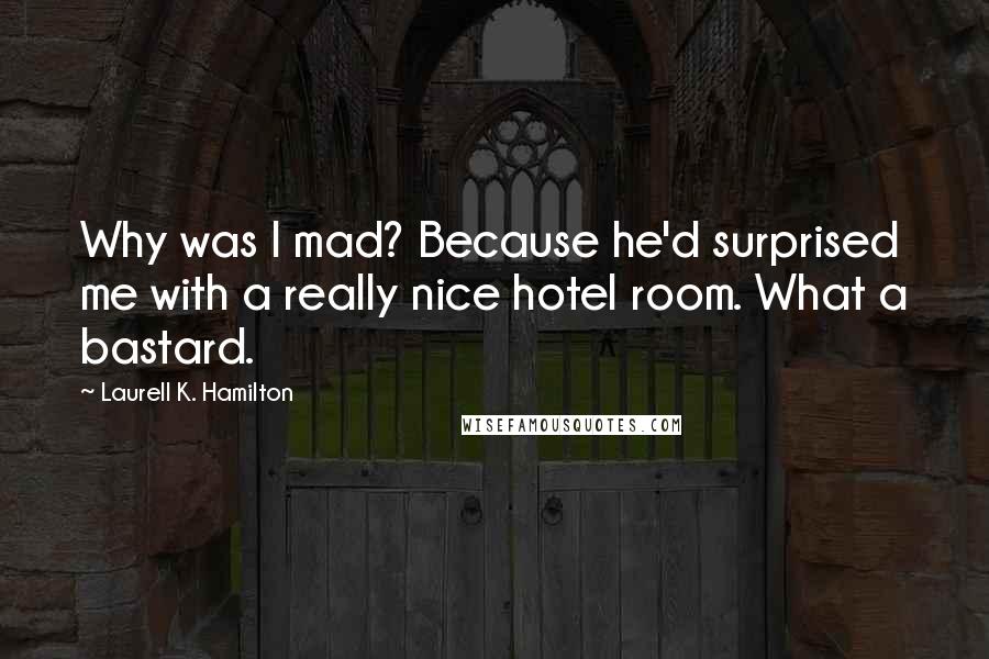 Laurell K. Hamilton Quotes: Why was I mad? Because he'd surprised me with a really nice hotel room. What a bastard.