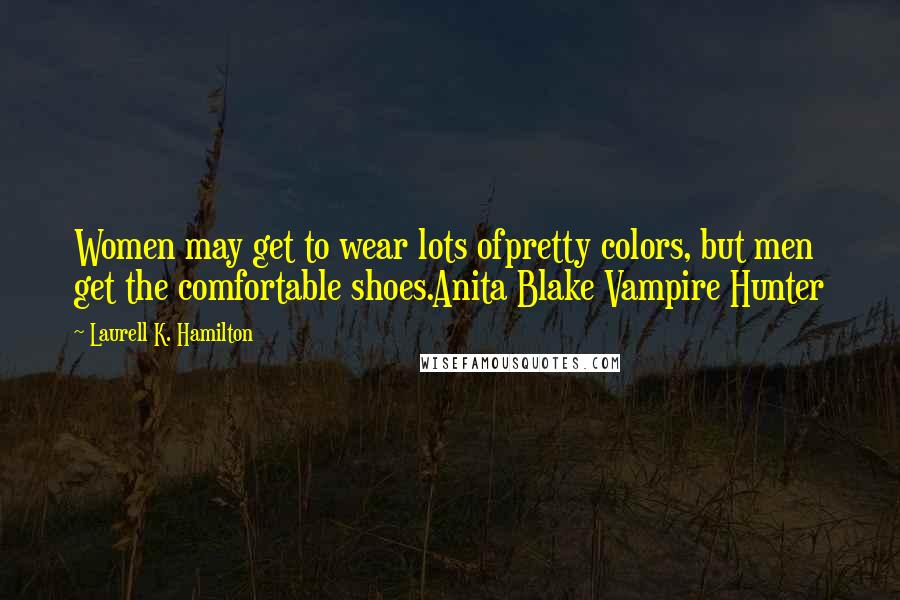 Laurell K. Hamilton Quotes: Women may get to wear lots ofpretty colors, but men get the comfortable shoes.Anita Blake Vampire Hunter