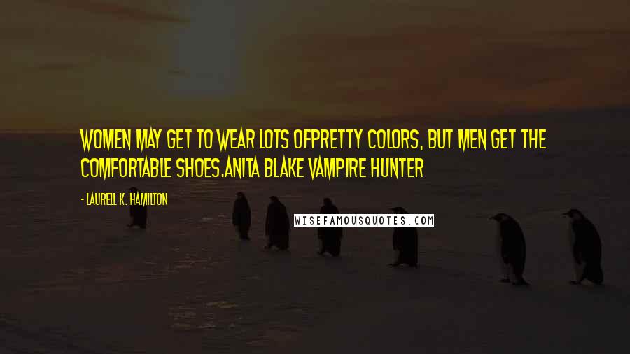 Laurell K. Hamilton Quotes: Women may get to wear lots ofpretty colors, but men get the comfortable shoes.Anita Blake Vampire Hunter