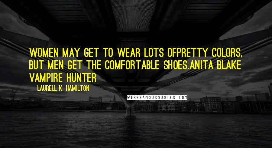 Laurell K. Hamilton Quotes: Women may get to wear lots ofpretty colors, but men get the comfortable shoes.Anita Blake Vampire Hunter