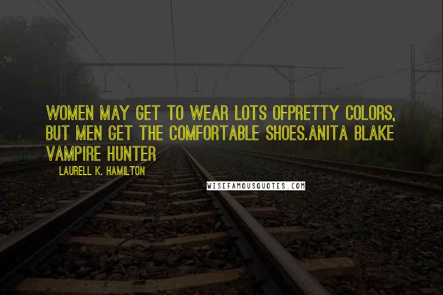 Laurell K. Hamilton Quotes: Women may get to wear lots ofpretty colors, but men get the comfortable shoes.Anita Blake Vampire Hunter