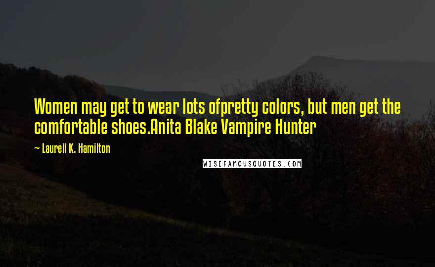 Laurell K. Hamilton Quotes: Women may get to wear lots ofpretty colors, but men get the comfortable shoes.Anita Blake Vampire Hunter