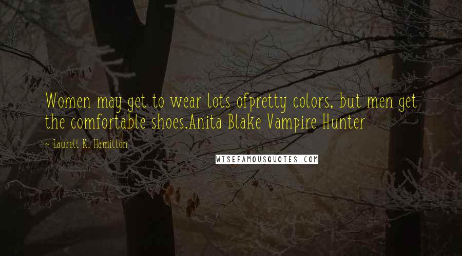 Laurell K. Hamilton Quotes: Women may get to wear lots ofpretty colors, but men get the comfortable shoes.Anita Blake Vampire Hunter