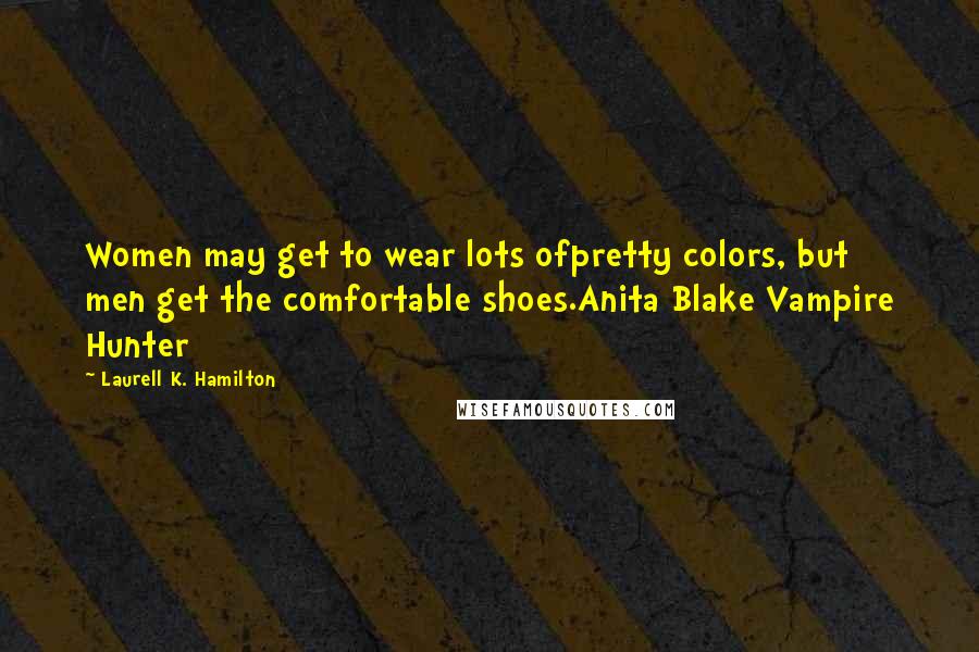 Laurell K. Hamilton Quotes: Women may get to wear lots ofpretty colors, but men get the comfortable shoes.Anita Blake Vampire Hunter