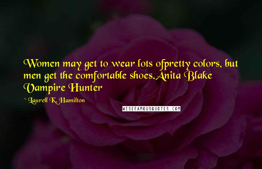 Laurell K. Hamilton Quotes: Women may get to wear lots ofpretty colors, but men get the comfortable shoes.Anita Blake Vampire Hunter