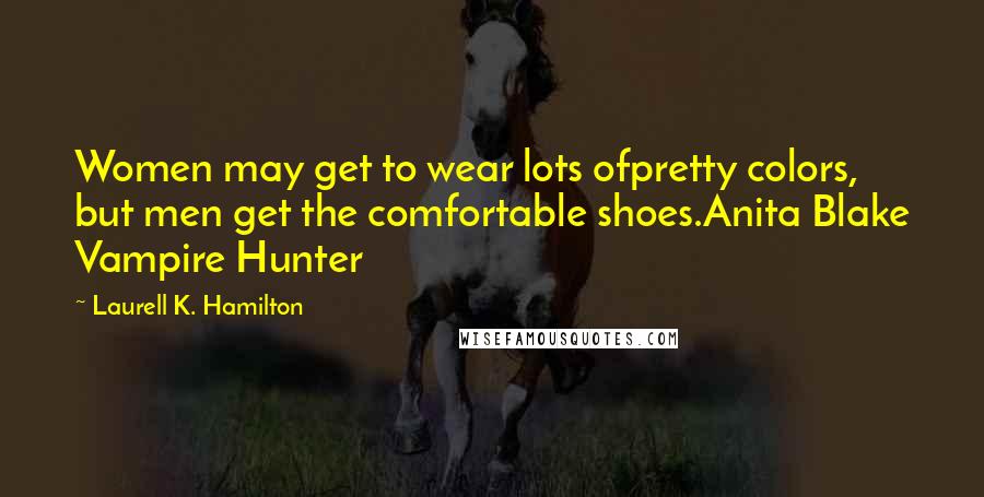 Laurell K. Hamilton Quotes: Women may get to wear lots ofpretty colors, but men get the comfortable shoes.Anita Blake Vampire Hunter