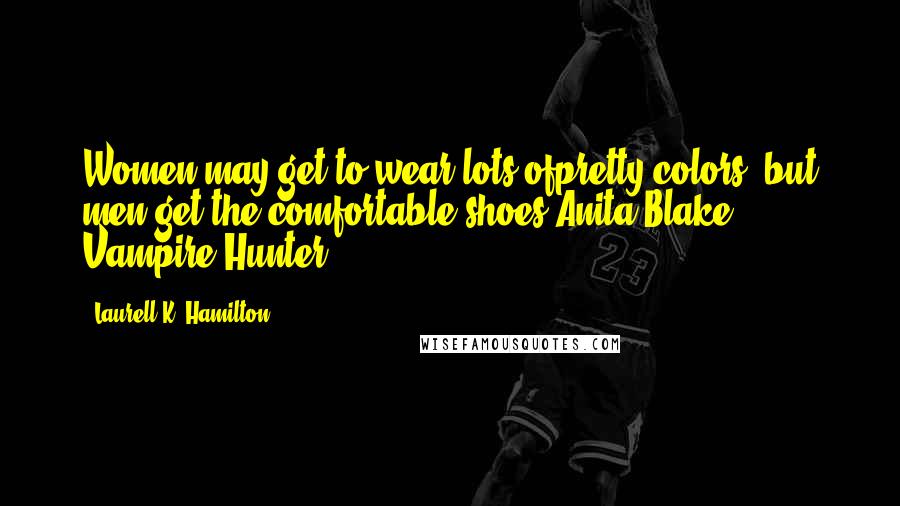 Laurell K. Hamilton Quotes: Women may get to wear lots ofpretty colors, but men get the comfortable shoes.Anita Blake Vampire Hunter