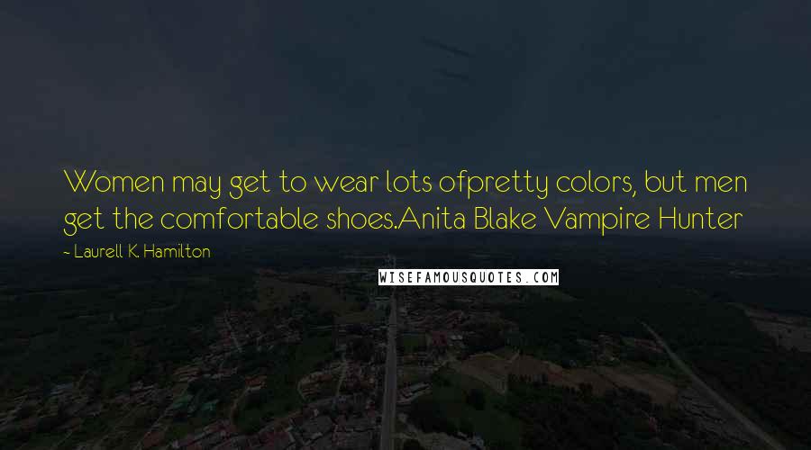 Laurell K. Hamilton Quotes: Women may get to wear lots ofpretty colors, but men get the comfortable shoes.Anita Blake Vampire Hunter