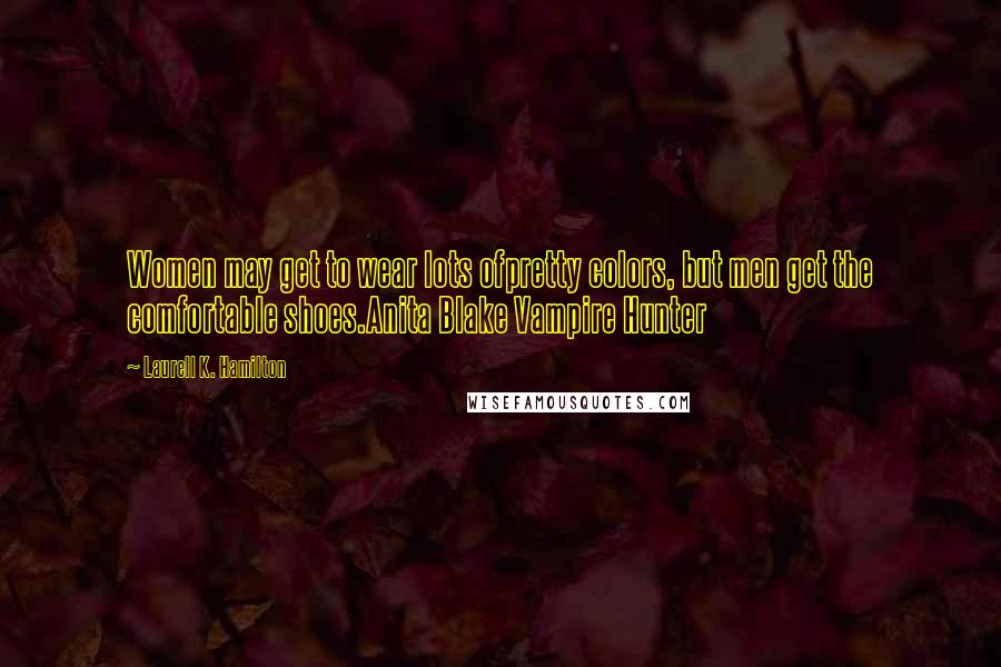 Laurell K. Hamilton Quotes: Women may get to wear lots ofpretty colors, but men get the comfortable shoes.Anita Blake Vampire Hunter