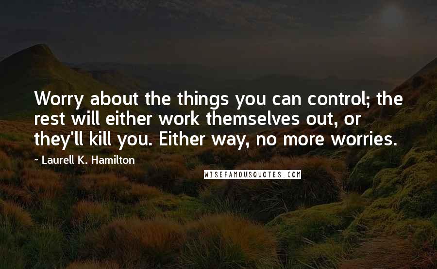 Laurell K. Hamilton Quotes: Worry about the things you can control; the rest will either work themselves out, or they'll kill you. Either way, no more worries.