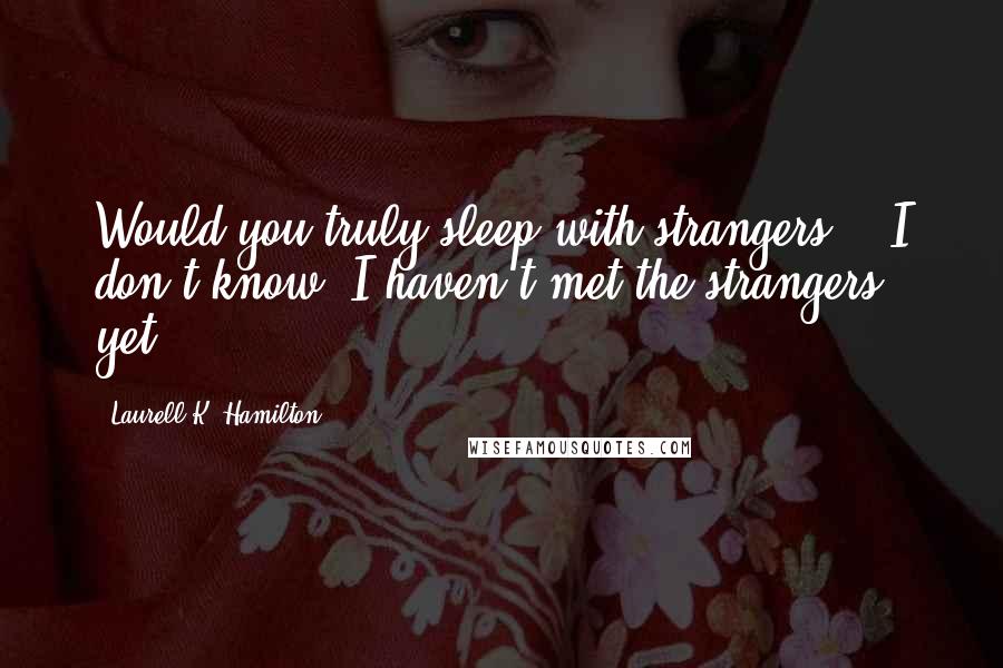 Laurell K. Hamilton Quotes: Would you truly sleep with strangers?" "I don't know, I haven't met the strangers yet.