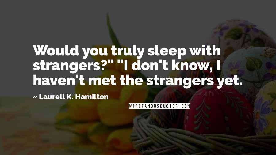 Laurell K. Hamilton Quotes: Would you truly sleep with strangers?" "I don't know, I haven't met the strangers yet.