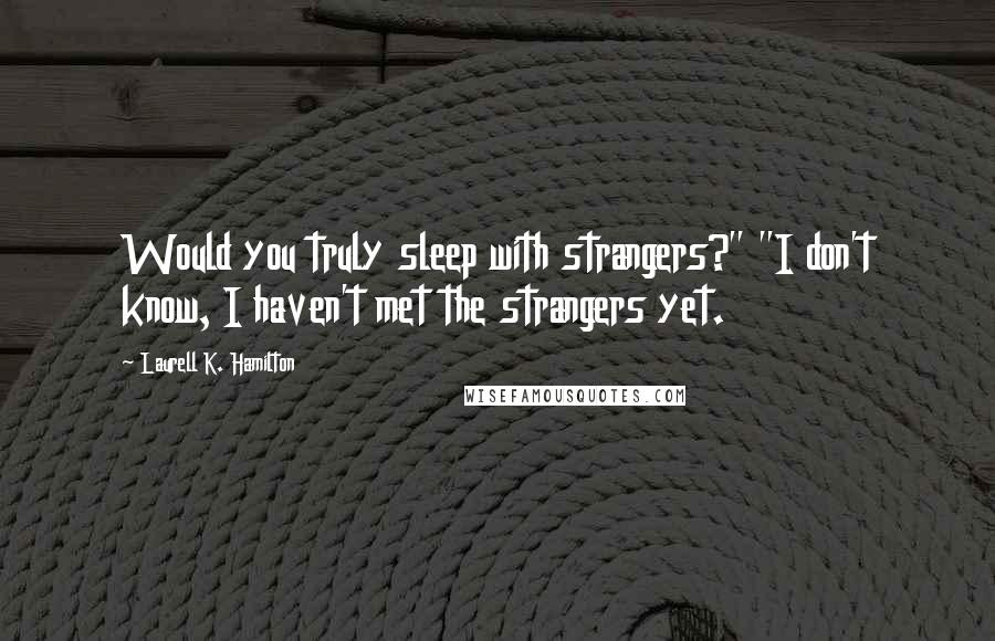 Laurell K. Hamilton Quotes: Would you truly sleep with strangers?" "I don't know, I haven't met the strangers yet.