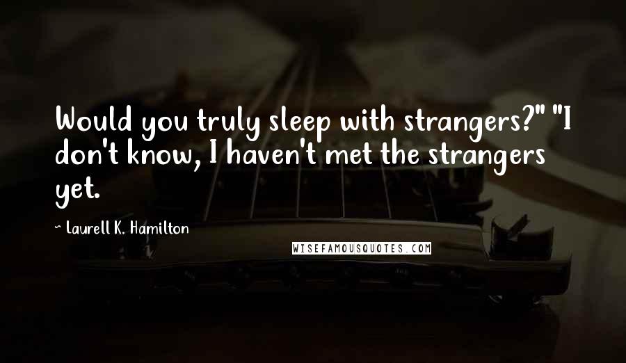 Laurell K. Hamilton Quotes: Would you truly sleep with strangers?" "I don't know, I haven't met the strangers yet.