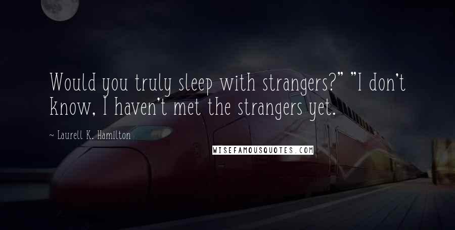 Laurell K. Hamilton Quotes: Would you truly sleep with strangers?" "I don't know, I haven't met the strangers yet.