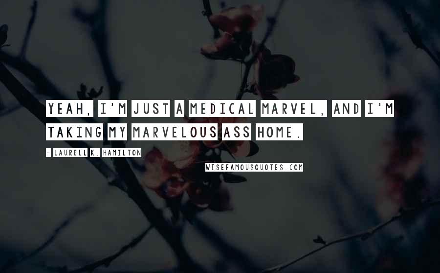 Laurell K. Hamilton Quotes: Yeah, I'm just a medical marvel, and I'm taking my marvelous ass home.