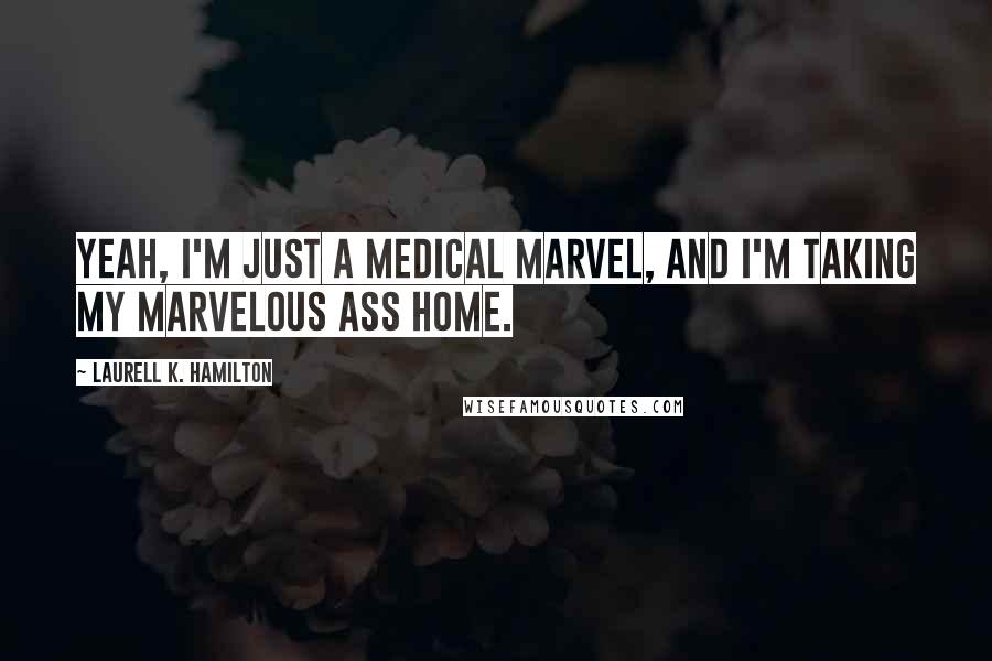Laurell K. Hamilton Quotes: Yeah, I'm just a medical marvel, and I'm taking my marvelous ass home.