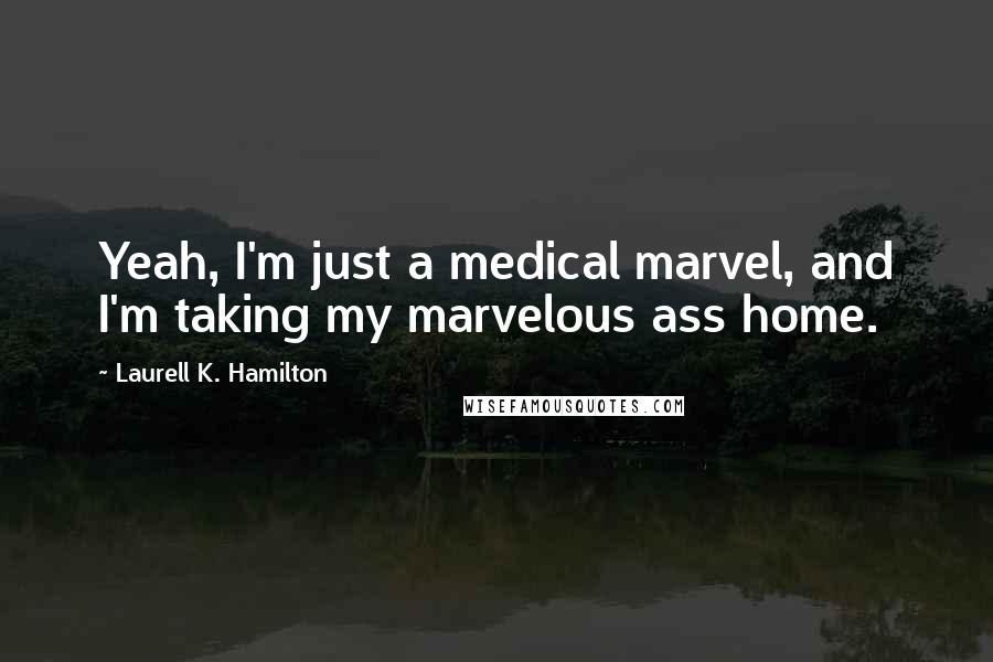 Laurell K. Hamilton Quotes: Yeah, I'm just a medical marvel, and I'm taking my marvelous ass home.