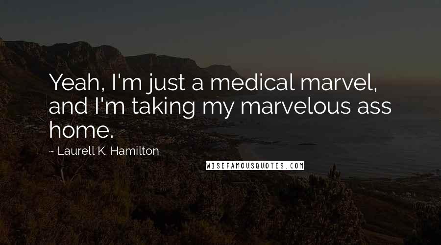Laurell K. Hamilton Quotes: Yeah, I'm just a medical marvel, and I'm taking my marvelous ass home.