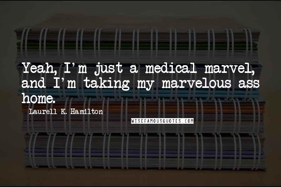 Laurell K. Hamilton Quotes: Yeah, I'm just a medical marvel, and I'm taking my marvelous ass home.