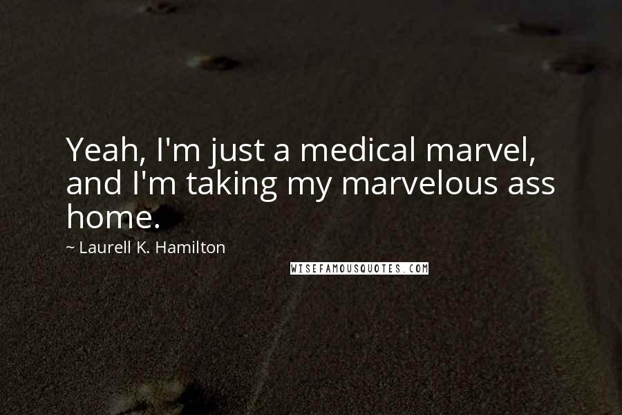 Laurell K. Hamilton Quotes: Yeah, I'm just a medical marvel, and I'm taking my marvelous ass home.