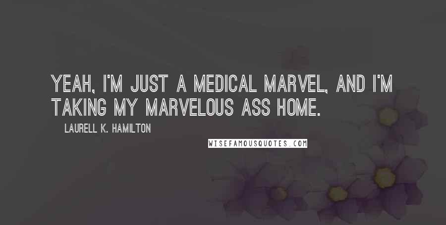 Laurell K. Hamilton Quotes: Yeah, I'm just a medical marvel, and I'm taking my marvelous ass home.