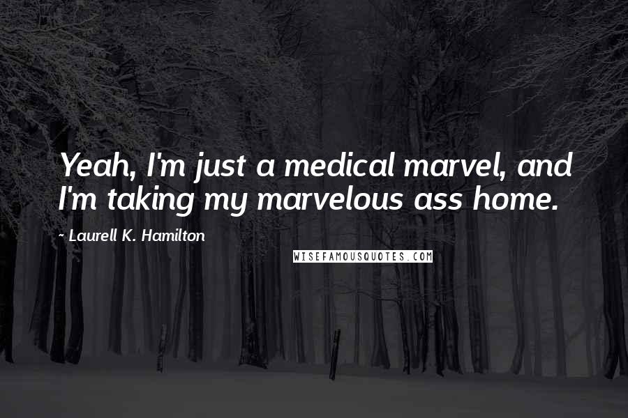 Laurell K. Hamilton Quotes: Yeah, I'm just a medical marvel, and I'm taking my marvelous ass home.