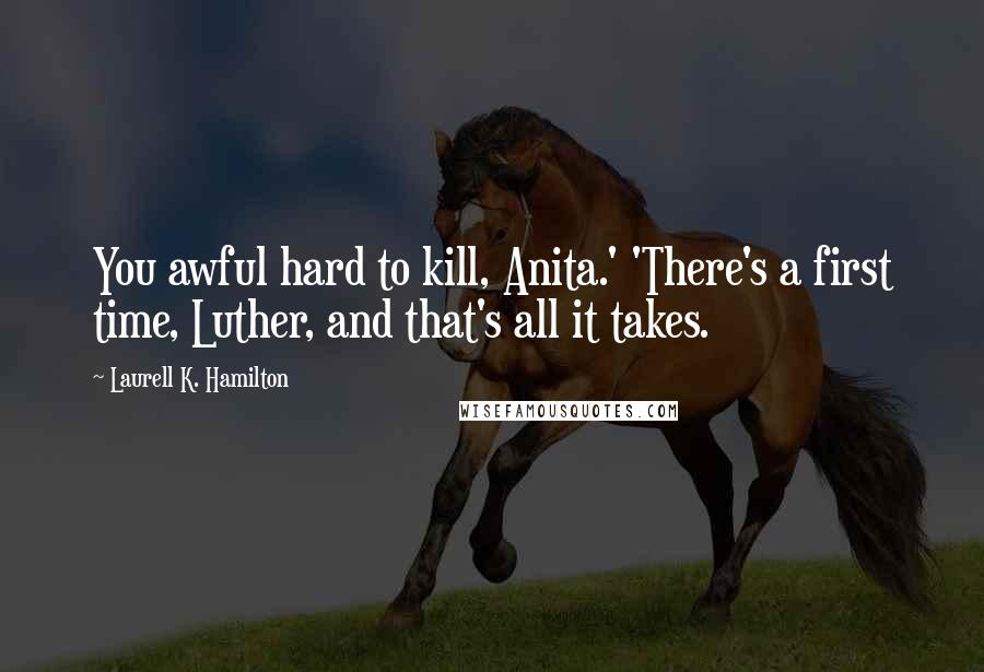 Laurell K. Hamilton Quotes: You awful hard to kill, Anita.' 'There's a first time, Luther, and that's all it takes.