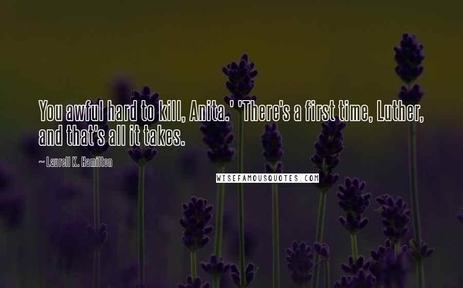 Laurell K. Hamilton Quotes: You awful hard to kill, Anita.' 'There's a first time, Luther, and that's all it takes.