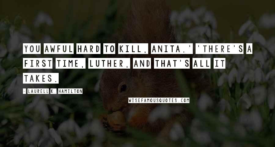 Laurell K. Hamilton Quotes: You awful hard to kill, Anita.' 'There's a first time, Luther, and that's all it takes.