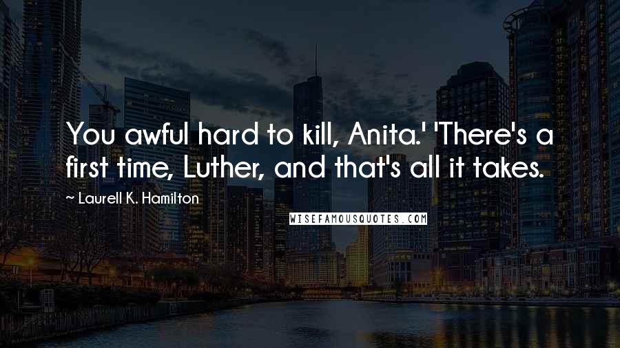 Laurell K. Hamilton Quotes: You awful hard to kill, Anita.' 'There's a first time, Luther, and that's all it takes.