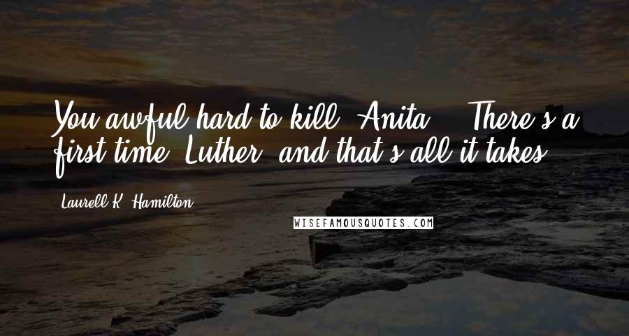 Laurell K. Hamilton Quotes: You awful hard to kill, Anita.' 'There's a first time, Luther, and that's all it takes.