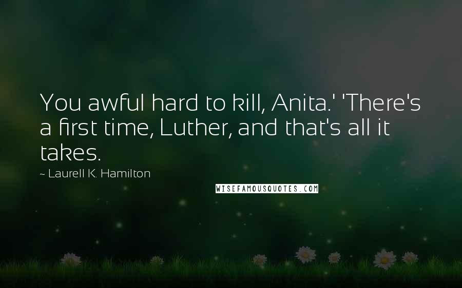 Laurell K. Hamilton Quotes: You awful hard to kill, Anita.' 'There's a first time, Luther, and that's all it takes.