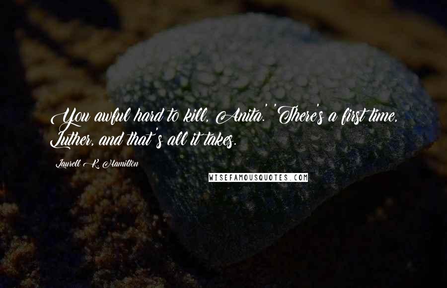 Laurell K. Hamilton Quotes: You awful hard to kill, Anita.' 'There's a first time, Luther, and that's all it takes.