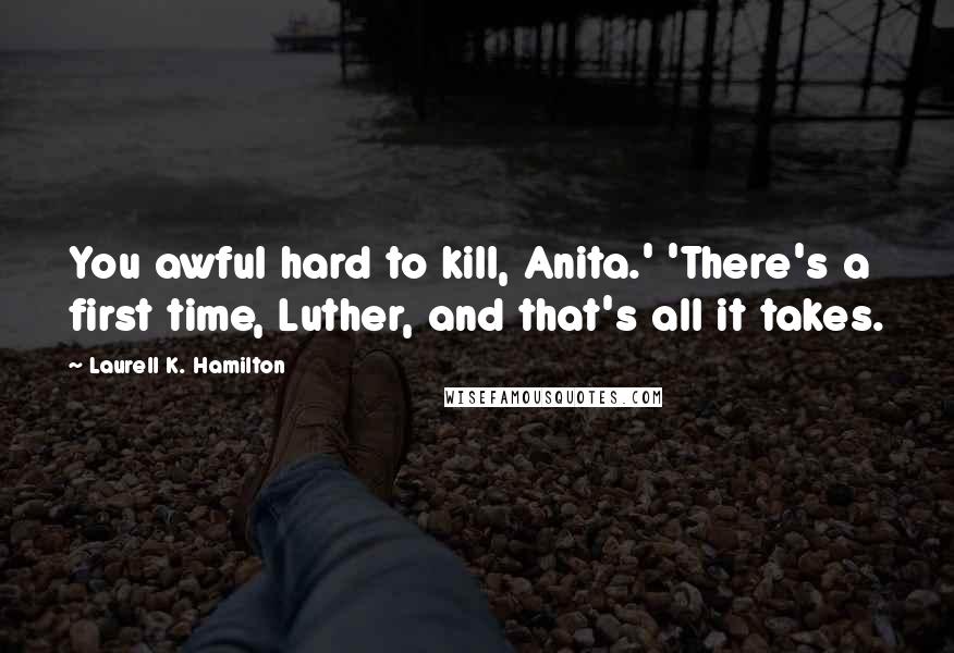 Laurell K. Hamilton Quotes: You awful hard to kill, Anita.' 'There's a first time, Luther, and that's all it takes.
