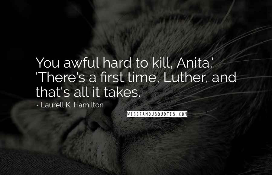 Laurell K. Hamilton Quotes: You awful hard to kill, Anita.' 'There's a first time, Luther, and that's all it takes.