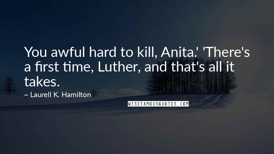 Laurell K. Hamilton Quotes: You awful hard to kill, Anita.' 'There's a first time, Luther, and that's all it takes.