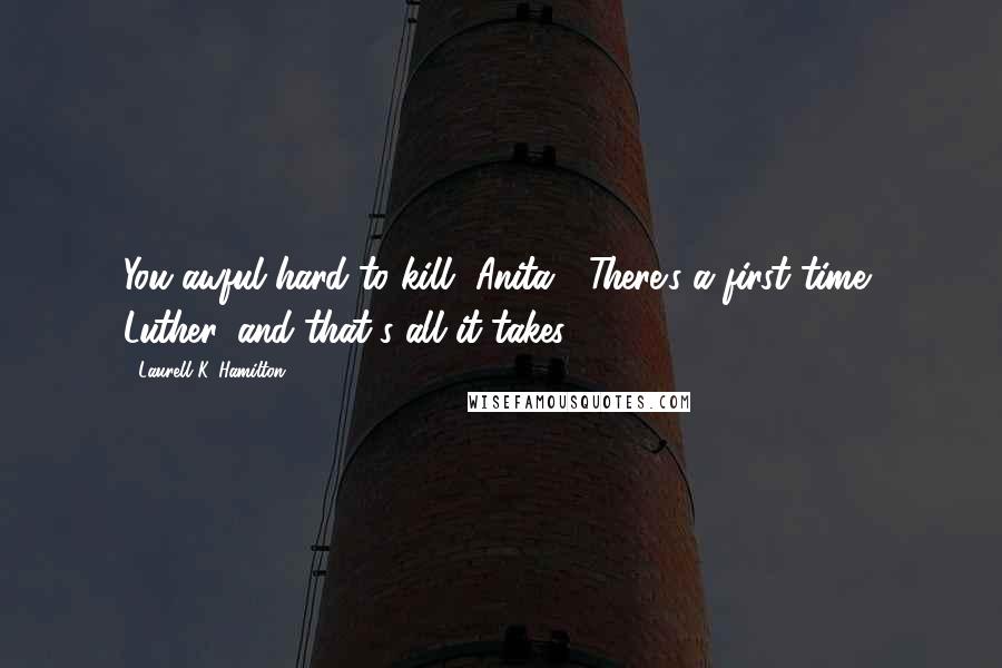 Laurell K. Hamilton Quotes: You awful hard to kill, Anita.' 'There's a first time, Luther, and that's all it takes.