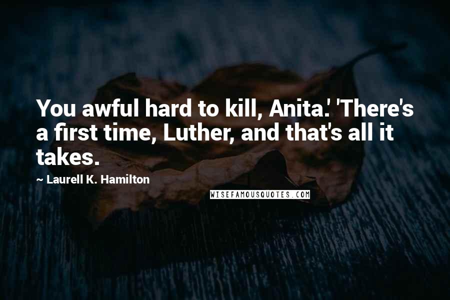 Laurell K. Hamilton Quotes: You awful hard to kill, Anita.' 'There's a first time, Luther, and that's all it takes.