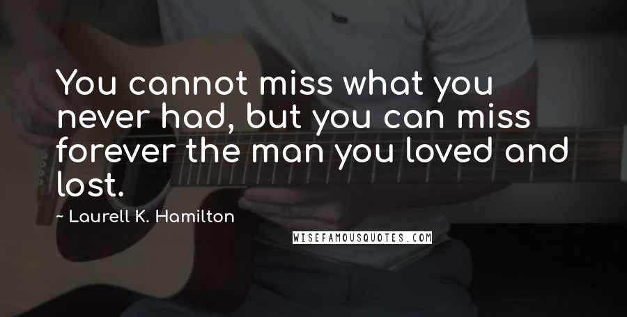 Laurell K. Hamilton Quotes: You cannot miss what you never had, but you can miss forever the man you loved and lost.