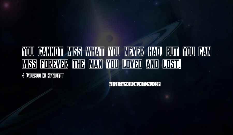 Laurell K. Hamilton Quotes: You cannot miss what you never had, but you can miss forever the man you loved and lost.