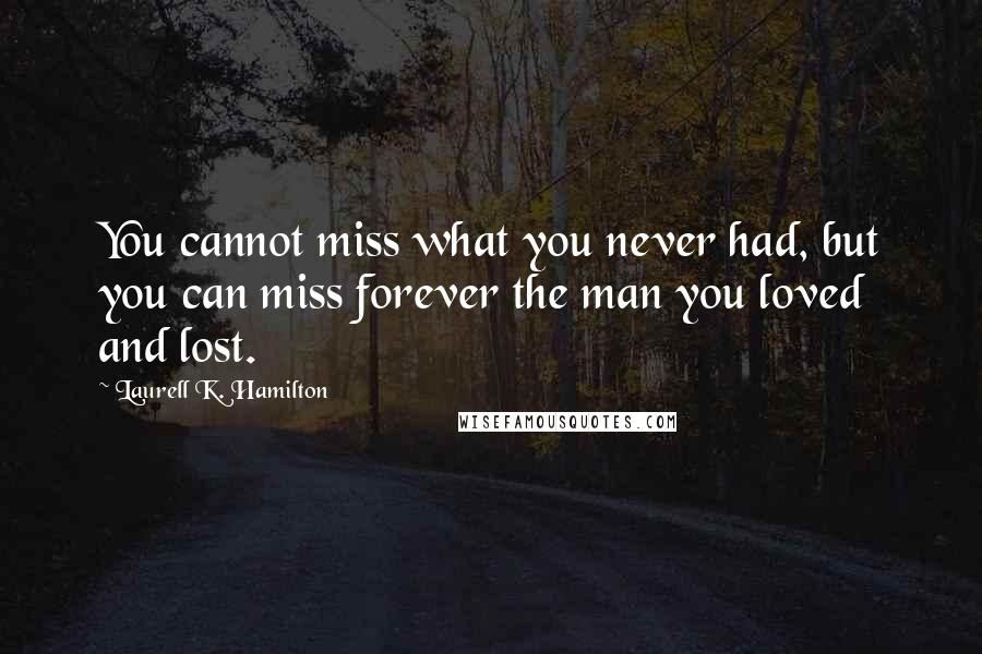 Laurell K. Hamilton Quotes: You cannot miss what you never had, but you can miss forever the man you loved and lost.