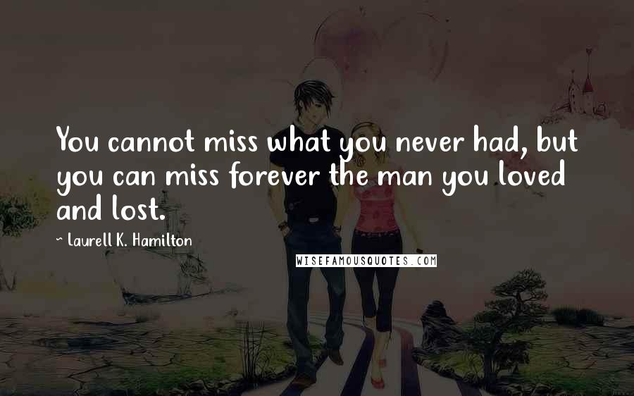 Laurell K. Hamilton Quotes: You cannot miss what you never had, but you can miss forever the man you loved and lost.