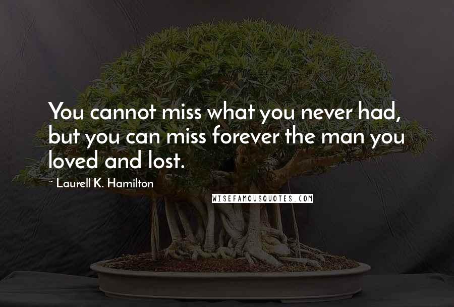 Laurell K. Hamilton Quotes: You cannot miss what you never had, but you can miss forever the man you loved and lost.