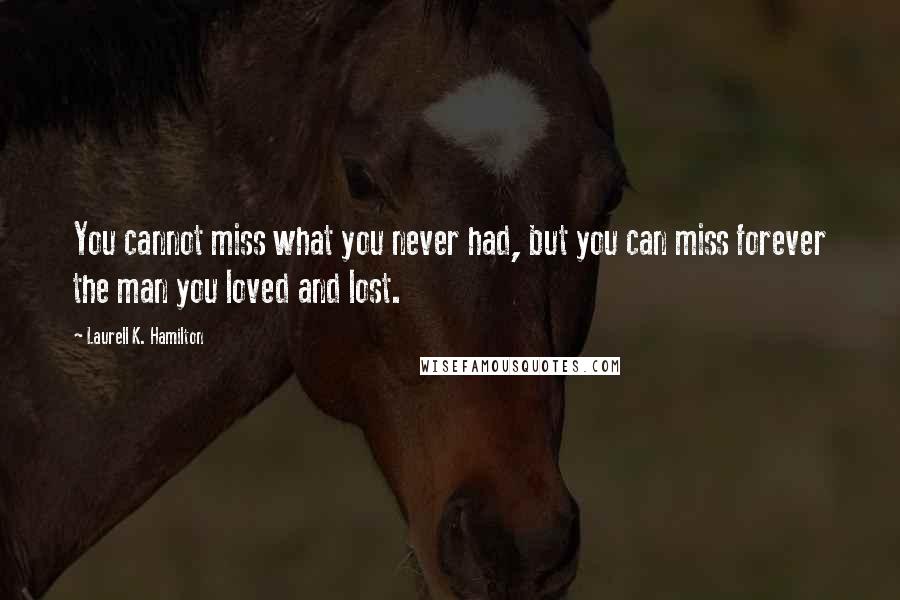 Laurell K. Hamilton Quotes: You cannot miss what you never had, but you can miss forever the man you loved and lost.