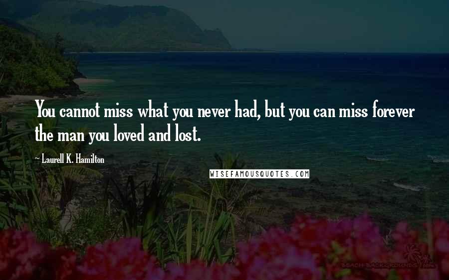 Laurell K. Hamilton Quotes: You cannot miss what you never had, but you can miss forever the man you loved and lost.