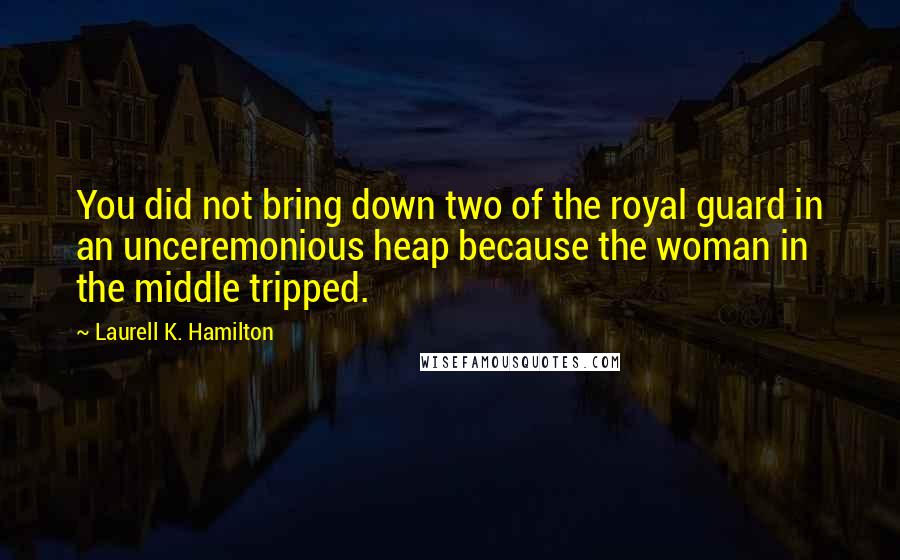 Laurell K. Hamilton Quotes: You did not bring down two of the royal guard in an unceremonious heap because the woman in the middle tripped.